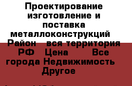 Проектирование,изготовление и поставка металлоконструкций › Район ­ вся территория РФ › Цена ­ 1 - Все города Недвижимость » Другое   